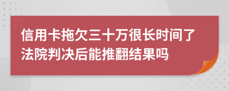 信用卡拖欠三十万很长时间了法院判决后能推翻结果吗