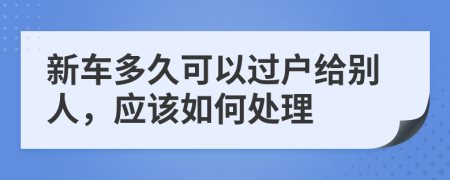 新车多久可以过户给别人，应该如何处理