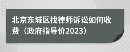 北京东城区找律师诉讼如何收费（政府指导价2023）