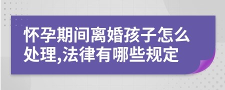 怀孕期间离婚孩子怎么处理,法律有哪些规定