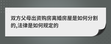 双方父母出资购房离婚房屋是如何分割的,法律是如何规定的