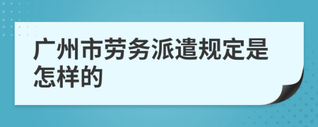 广州市劳务派遣规定是怎样的