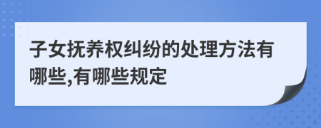 子女抚养权纠纷的处理方法有哪些,有哪些规定