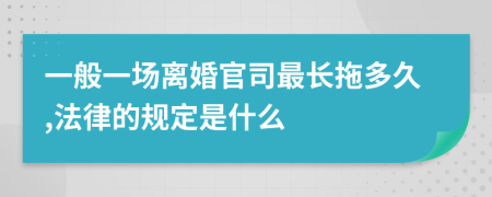 一般一场离婚官司最长拖多久,法律的规定是什么