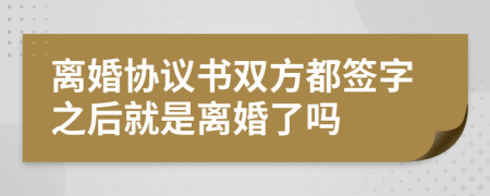 离婚协议书双方都签字之后就是离婚了吗