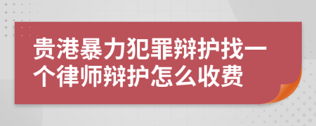 贵港暴力犯罪辩护找一个律师辩护怎么收费