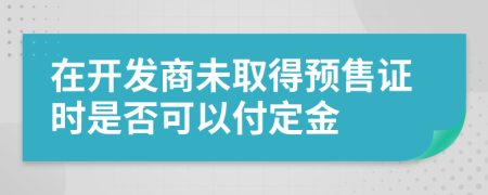 在开发商未取得预售证时是否可以付定金