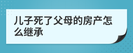 儿子死了父母的房产怎么继承