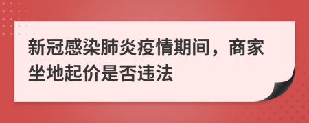 新冠感染肺炎疫情期间，商家坐地起价是否违法