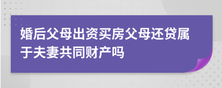 婚后父母出资买房父母还贷属于夫妻共同财产吗