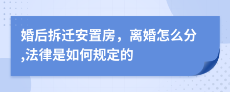 婚后拆迁安置房，离婚怎么分,法律是如何规定的