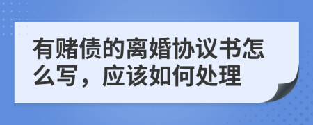 有赌债的离婚协议书怎么写，应该如何处理