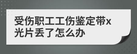 受伤职工工伤鉴定带x光片丢了怎么办