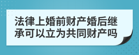 法律上婚前财产婚后继承可以立为共同财产吗