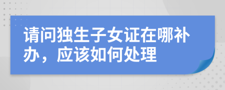 请问独生子女证在哪补办，应该如何处理