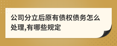 公司分立后原有债权债务怎么处理,有哪些规定