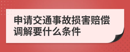 申请交通事故损害赔偿调解要什么条件