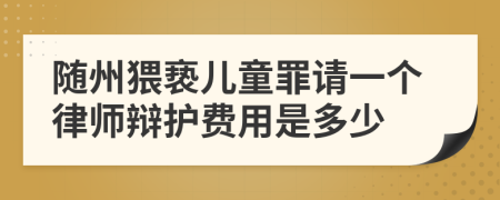 随州猥亵儿童罪请一个律师辩护费用是多少