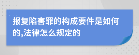 报复陷害罪的构成要件是如何的,法律怎么规定的