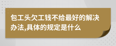 包工头欠工钱不给最好的解决办法,具体的规定是什么