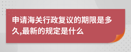 申请海关行政复议的期限是多久,最新的规定是什么