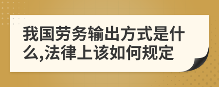 我国劳务输出方式是什么,法律上该如何规定