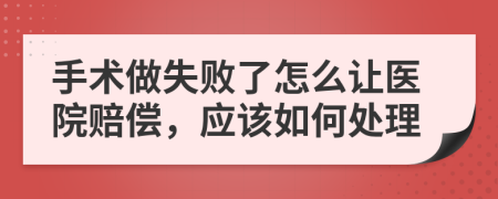 手术做失败了怎么让医院赔偿，应该如何处理