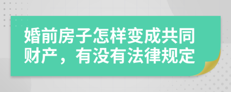 婚前房子怎样变成共同财产，有没有法律规定