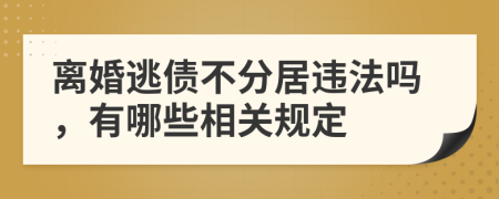 离婚逃债不分居违法吗，有哪些相关规定
