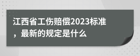 江西省工伤赔偿2023标准，最新的规定是什么