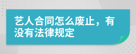 艺人合同怎么废止，有没有法律规定