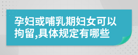 孕妇或哺乳期妇女可以拘留,具体规定有哪些