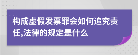 构成虚假发票罪会如何追究责任,法律的规定是什么