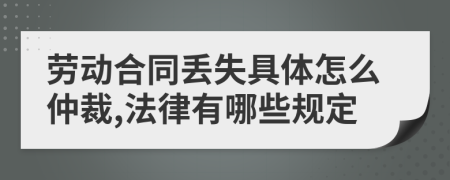 劳动合同丢失具体怎么仲裁,法律有哪些规定