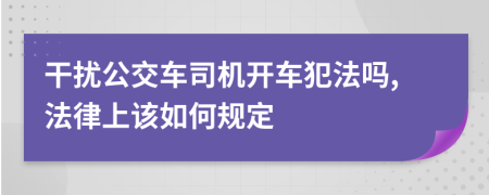 干扰公交车司机开车犯法吗,法律上该如何规定