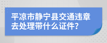 平凉市静宁县交通违章去处理带什么证件？