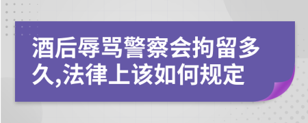 酒后辱骂警察会拘留多久,法律上该如何规定