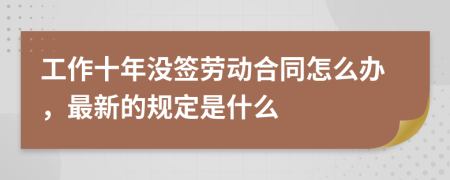 工作十年没签劳动合同怎么办，最新的规定是什么