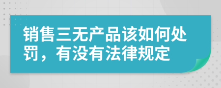 销售三无产品该如何处罚，有没有法律规定