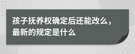 孩子抚养权确定后还能改么，最新的规定是什么