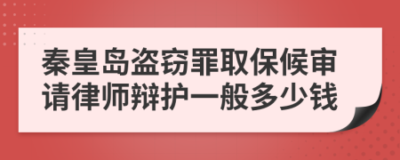 秦皇岛盗窃罪取保候审请律师辩护一般多少钱