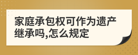 家庭承包权可作为遗产继承吗,怎么规定