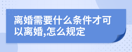 离婚需要什么条件才可以离婚,怎么规定