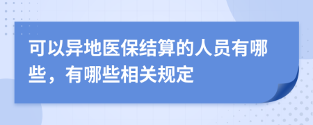 可以异地医保结算的人员有哪些，有哪些相关规定