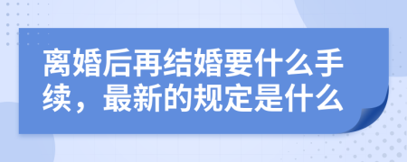 离婚后再结婚要什么手续，最新的规定是什么