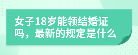 女子18岁能领结婚证吗，最新的规定是什么