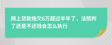 网上贷款拖欠6万超过半年了，法院判了还是不还钱会怎么执行