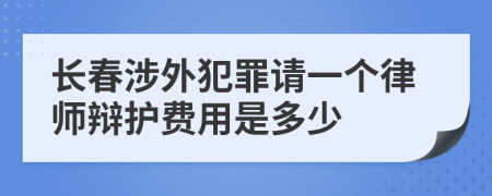 长春涉外犯罪请一个律师辩护费用是多少