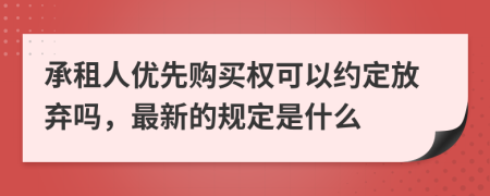 承租人优先购买权可以约定放弃吗，最新的规定是什么