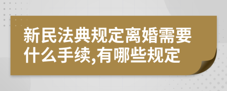 新民法典规定离婚需要什么手续,有哪些规定